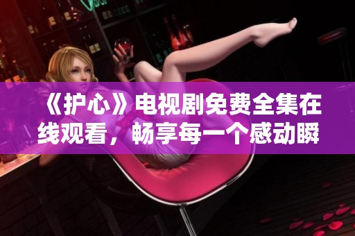 《护心》电视剧免费全集在线观看，畅享每一个感动瞬间