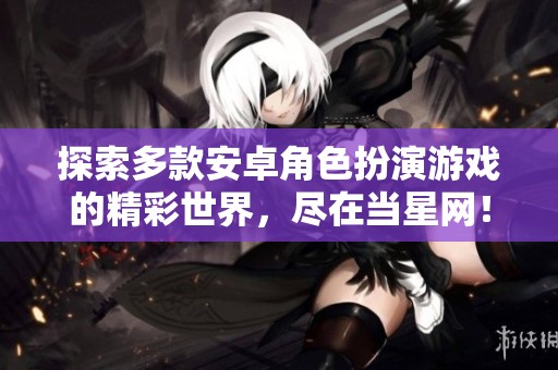 探索多款安卓角色扮演游戏的精彩世界，尽在当星网！