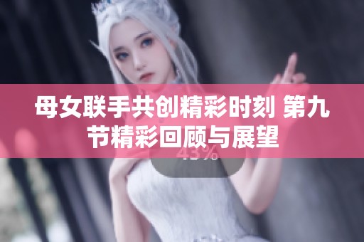 母女联手共创精彩时刻 第九节精彩回顾与展望