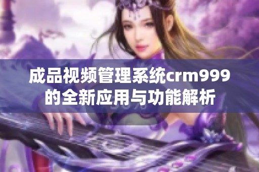 成品视频管理系统crm999的全新应用与功能解析