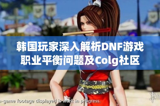 韩国玩家深入解析DNF游戏职业平衡问题及Colg社区反响