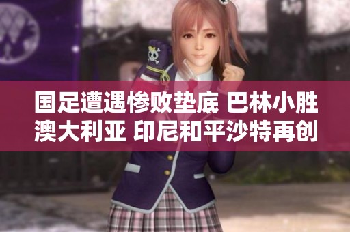 国足遭遇惨败垫底 巴林小胜澳大利亚 印尼和平沙特再创佳绩