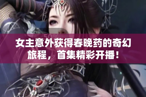 女主意外获得春晚药的奇幻旅程，首集精彩开播！