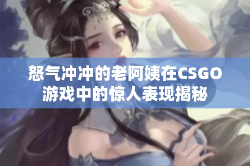 怒气冲冲的老阿姨在CSGO游戏中的惊人表现揭秘