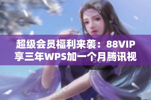 超级会员福利来袭：88VIP享三年WPS加一个月腾讯视频与三个月AI会员