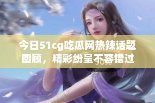 今日51cg吃瓜网热辣话题回顾，精彩纷呈不容错过