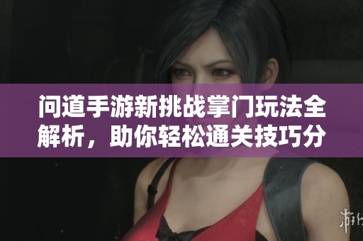 问道手游新挑战掌门玩法全解析，助你轻松通关技巧分享