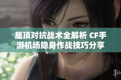 屋顶对抗战术全解析 CF手游机场隐身作战技巧分享