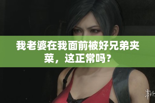 我老婆在我面前被好兄弟夹菜，这正常吗？