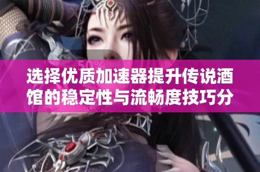 选择优质加速器提升传说酒馆的稳定性与流畅度技巧分享