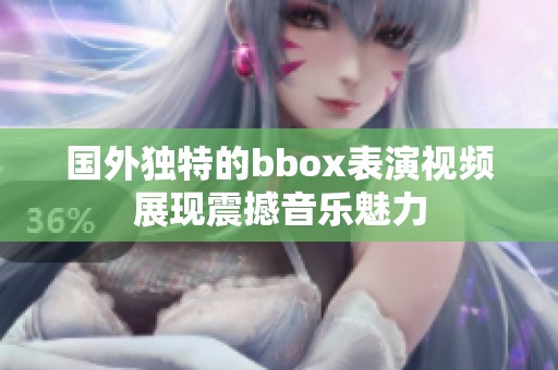 国外独特的bbox表演视频展现震撼音乐魅力