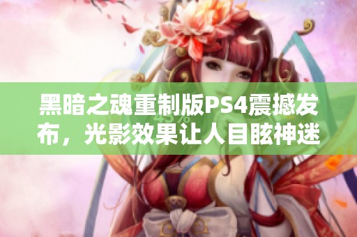 黑暗之魂重制版PS4震撼发布，光影效果让人目眩神迷