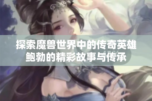 探索魔兽世界中的传奇英雄鲍勃的精彩故事与传承