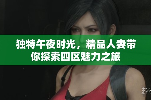 独特午夜时光，精品人妻带你探索四区魅力之旅