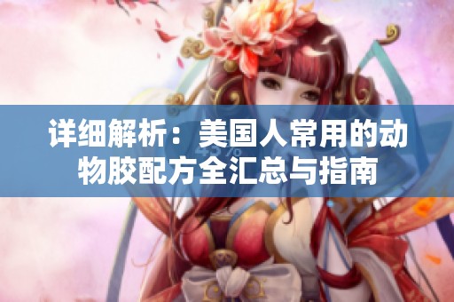 详细解析：美国人常用的动物胶配方全汇总与指南