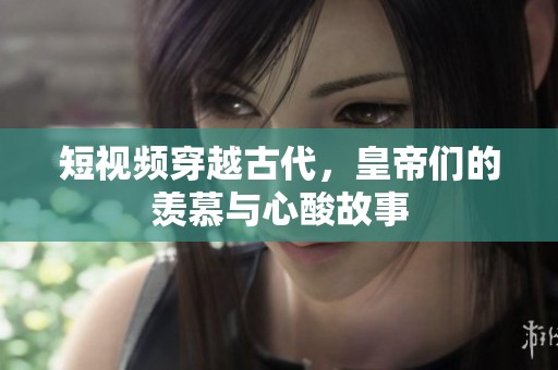 短视频穿越古代，皇帝们的羡慕与心酸故事
