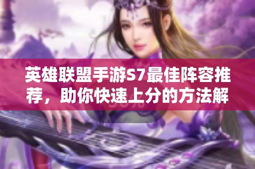 英雄联盟手游S7最佳阵容推荐，助你快速上分的方法解析