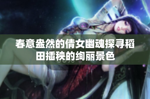 春意盎然的倩女幽魂探寻稻田插秧的绚丽景色