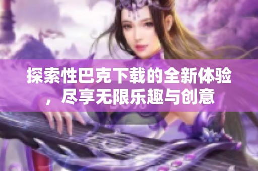 探索性巴克下载的全新体验，尽享无限乐趣与创意