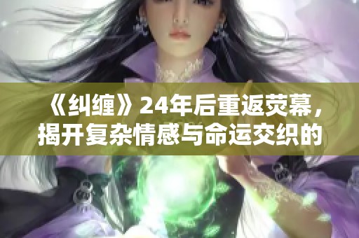 《纠缠》24年后重返荧幕，揭开复杂情感与命运交织的故事