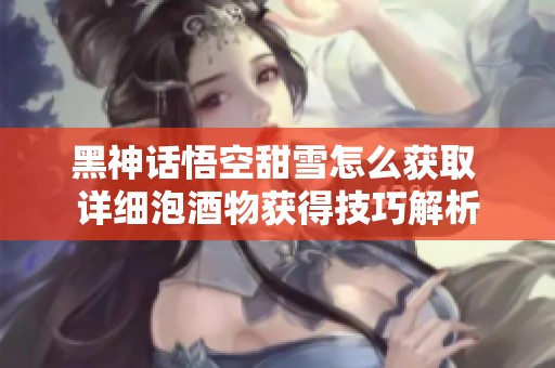 黑神话悟空甜雪怎么获取 详细泡酒物获得技巧解析