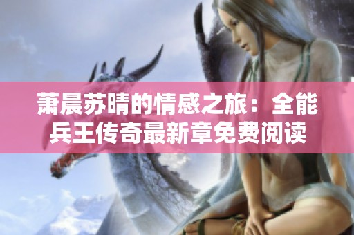 萧晨苏晴的情感之旅：全能兵王传奇最新章免费阅读