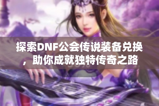 探索DNF公会传说装备兑换，助你成就独特传奇之路