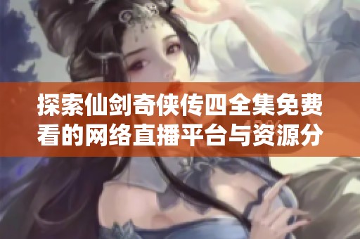 探索仙剑奇侠传四全集免费看的网络直播平台与资源分享