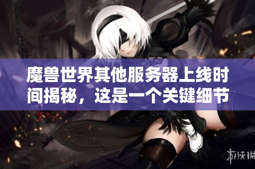 魔兽世界其他服务器上线时间揭秘，这是一个关键细节！