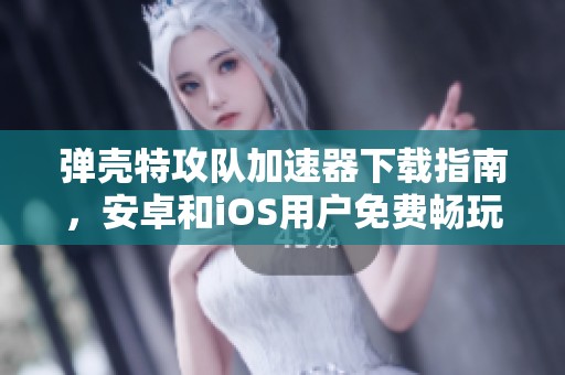 弹壳特攻队加速器下载指南，安卓和iOS用户免费畅玩技巧分享