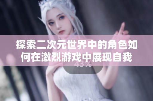 探索二次元世界中的角色如何在激烈游戏中展现自我