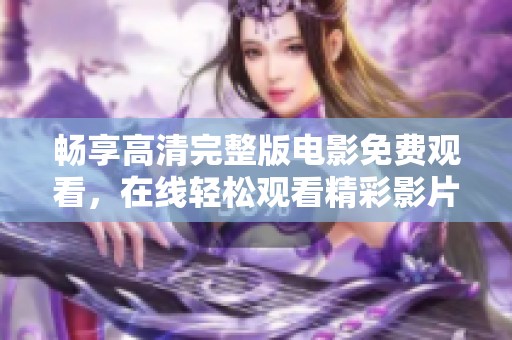 畅享高清完整版电影免费观看，在线轻松观看精彩影片