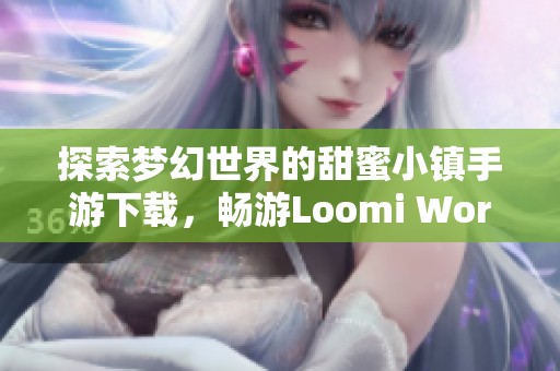 探索梦幻世界的甜蜜小镇手游下载，畅游Loomi World全新版本