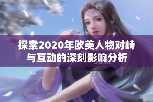 探索2020年欧美人物对峙与互动的深刻影响分析