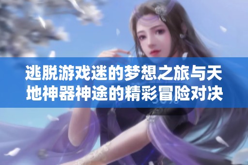 逃脱游戏迷的梦想之旅与天地神器神途的精彩冒险对决