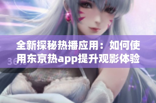 全新探秘热播应用：如何使用东京热app提升观影体验