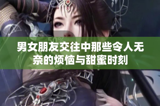 男女朋友交往中那些令人无奈的烦恼与甜蜜时刻