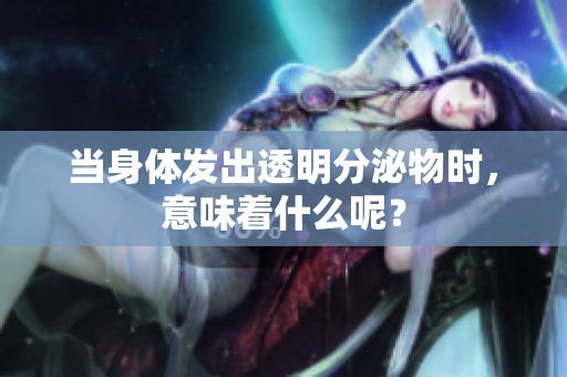 当身体发出透明分泌物时，意味着什么呢？