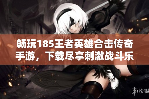 畅玩185王者英雄合击传奇手游，下载尽享刺激战斗乐趣