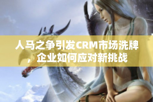 人马之争引发CRM市场洗牌，企业如何应对新挑战