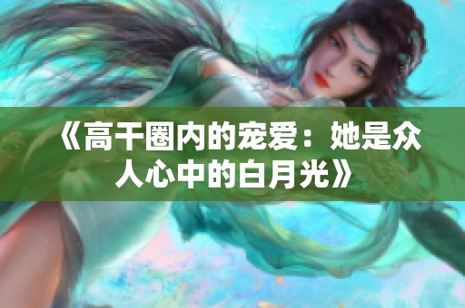 《高干圈内的宠爱：她是众人心中的白月光》