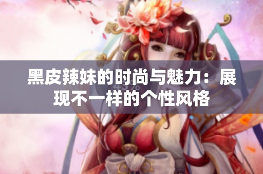 黑皮辣妹的时尚与魅力：展现不一样的个性风格