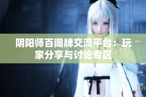 阴阳师百闻牌交流平台：玩家分享与讨论专区