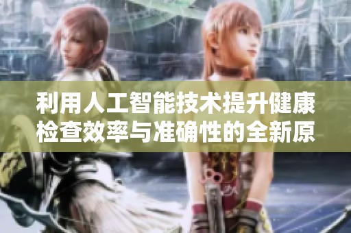 利用人工智能技术提升健康检查效率与准确性的全新原理解析