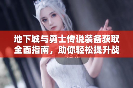 地下城与勇士传说装备获取全面指南，助你轻松提升战力