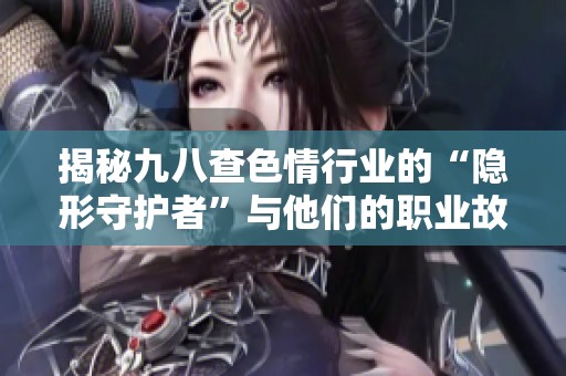 揭秘九八查色情行业的“隐形守护者”与他们的职业故事