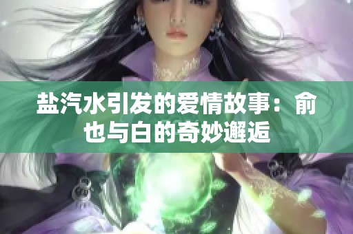 盐汽水引发的爱情故事：俞也与白的奇妙邂逅