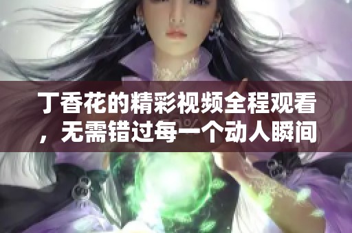 丁香花的精彩视频全程观看，无需错过每一个动人瞬间