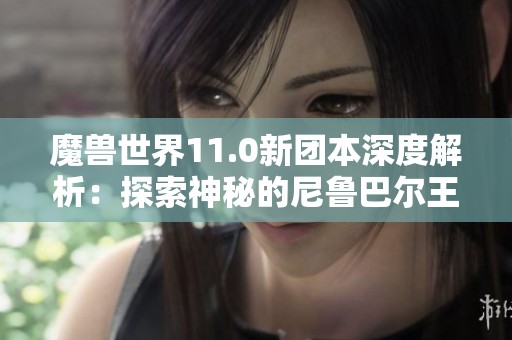 魔兽世界11.0新团本深度解析：探索神秘的尼鲁巴尔王宫