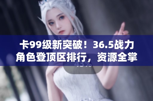 卡99级新突破！36.5战力角色登顶区排行，资源全掌握
